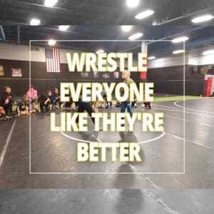 Wrestle everyone like they're better then you...use great technique always